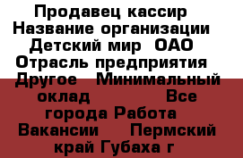 Продавец-кассир › Название организации ­ Детский мир, ОАО › Отрасль предприятия ­ Другое › Минимальный оклад ­ 30 000 - Все города Работа » Вакансии   . Пермский край,Губаха г.